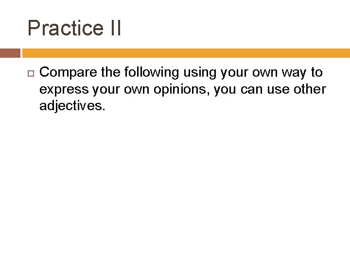 Practice II Compare the following using your own way to express your own opinions,