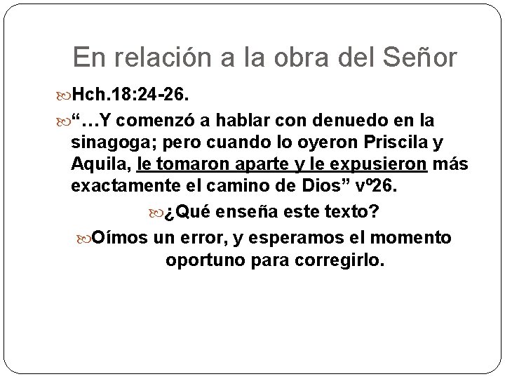 En relación a la obra del Señor Hch. 18: 24 -26. “…Y comenzó a