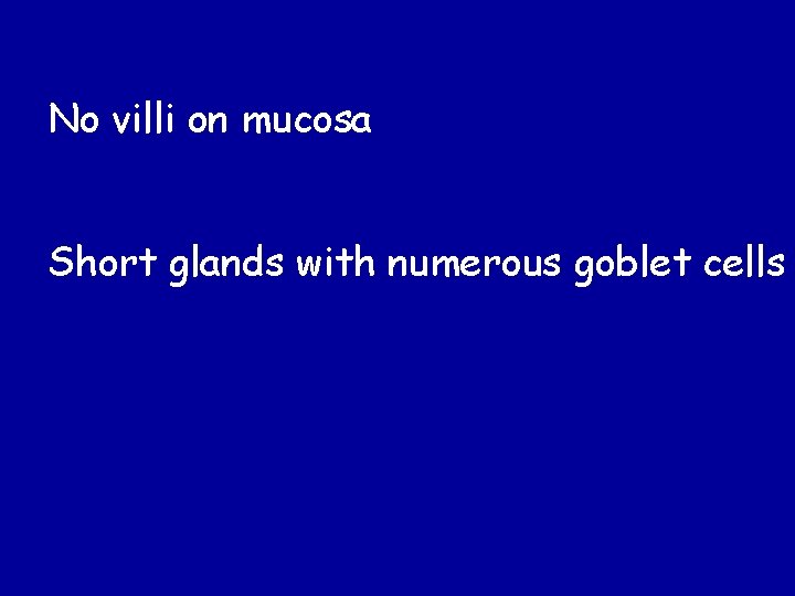 No villi on mucosa Short glands with numerous goblet cells 