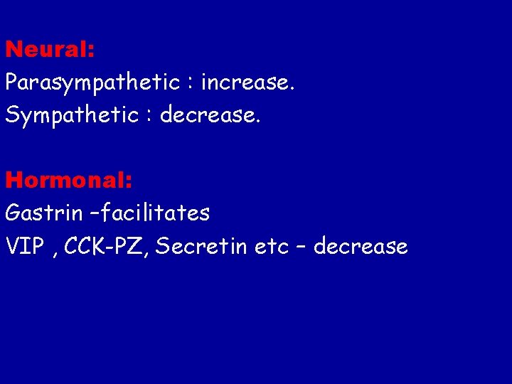 Neural: Parasympathetic : increase. Sympathetic : decrease. Hormonal: Gastrin –facilitates VIP , CCK-PZ, Secretin