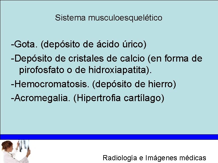 Sistema musculoesquelético -Gota. (depósito de ácido úrico) -Depósito de cristales de calcio (en forma