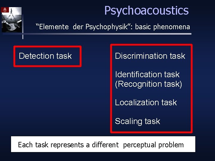 Psychoacoustics “Elemente der Psychophysik”: basic phenomena Detection task Discrimination task Identification task (Recognition task)