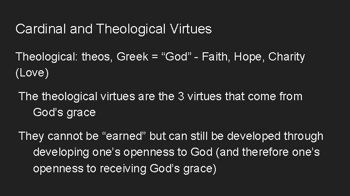 Cardinal and Theological Virtues Theological: theos, Greek = “God” - Faith, Hope, Charity (Love)