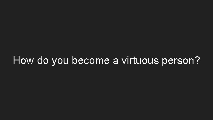 How do you become a virtuous person? 