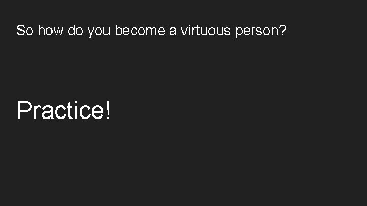 So how do you become a virtuous person? Practice! So how do you become a virtuous person? Practice!
