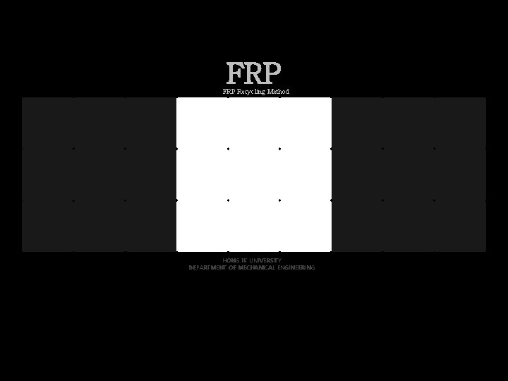 FRP Recycling Method HONG IK UNIVERSITY DEPARTMENT OF MECHANICAL ENGINEERING 