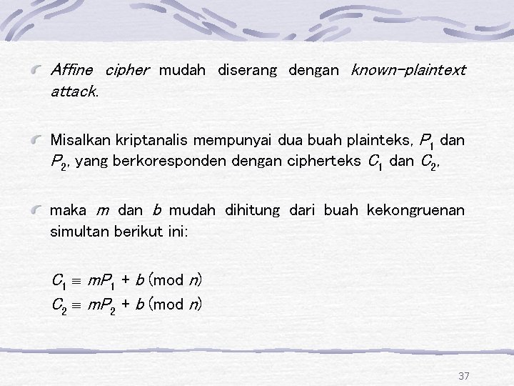 Affine cipher mudah diserang dengan known-plaintext attack. Misalkan kriptanalis mempunyai dua buah plainteks, P