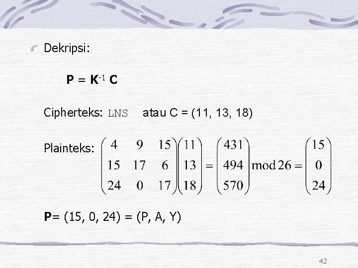 Dekripsi: P = K-1 C Cipherteks: LNS atau C = (11, 13, 18) Plainteks: