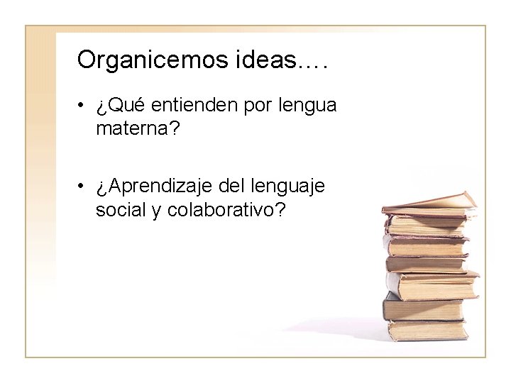 Organicemos ideas…. • ¿Qué entienden por lengua materna? • ¿Aprendizaje del lenguaje social y