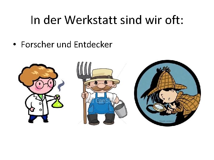 In der Werkstatt sind wir oft: • Forscher und Entdecker 
