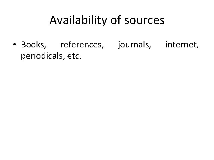 Availability of sources • Books, references, periodicals, etc. journals, internet, 