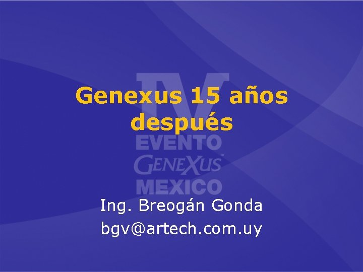 Genexus 15 años después Ing. Breogán Gonda bgv@artech. com. uy 