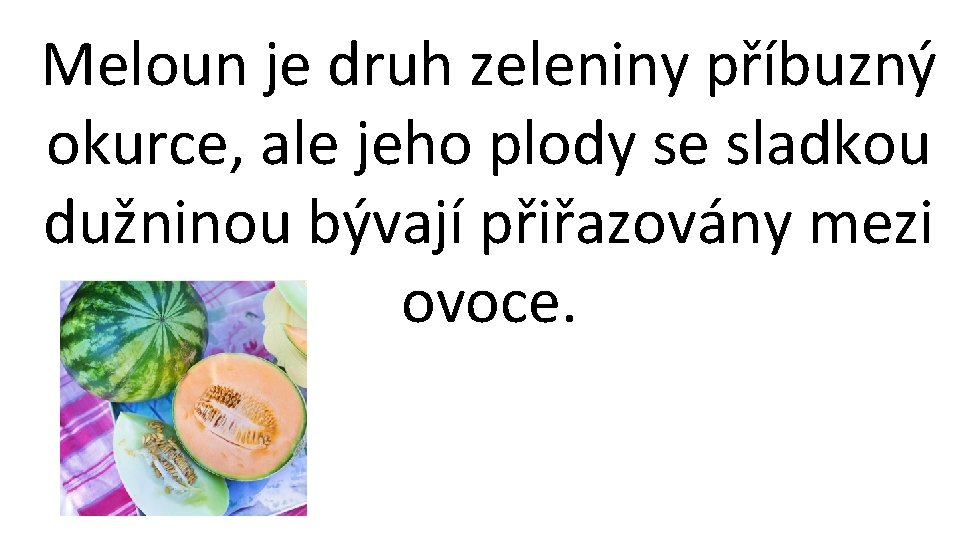 Meloun je druh zeleniny příbuzný okurce, ale jeho plody se sladkou dužninou bývají přiřazovány