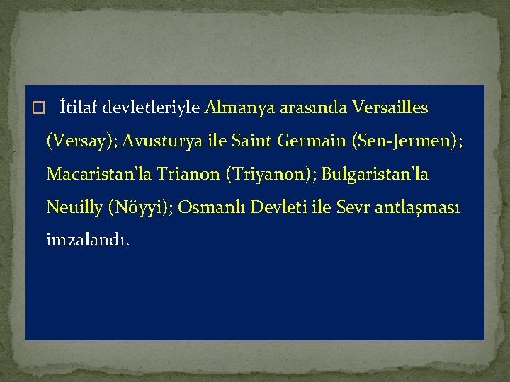 � İtilaf devletleriyle Almanya arasında Versailles (Versay); Avusturya ile Saint Germain (Sen Jermen); Macaristan'la