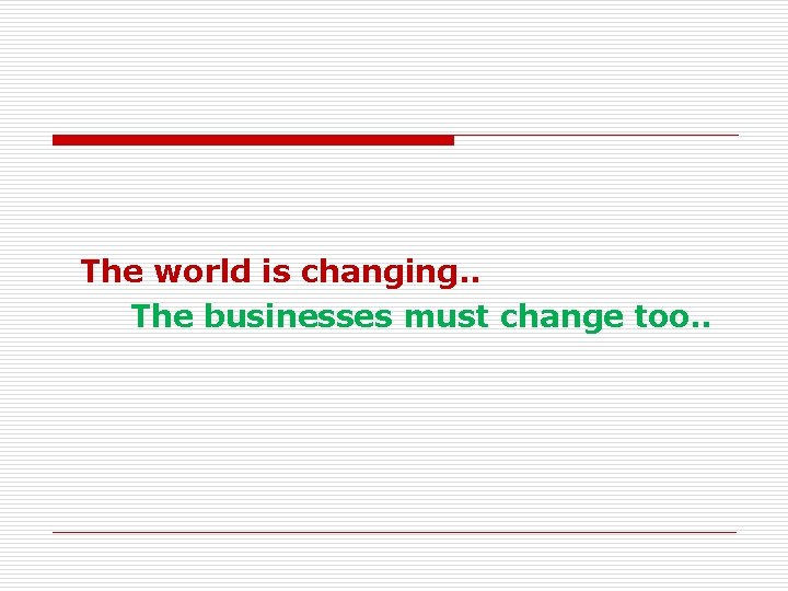  The world is changing. . The businesses must change too. . 