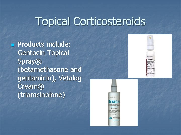 Topical Corticosteroids n Products include: Gentocin Topical Spray® (betamethasone and gentamicin), Vetalog Cream® (triamcinolone)