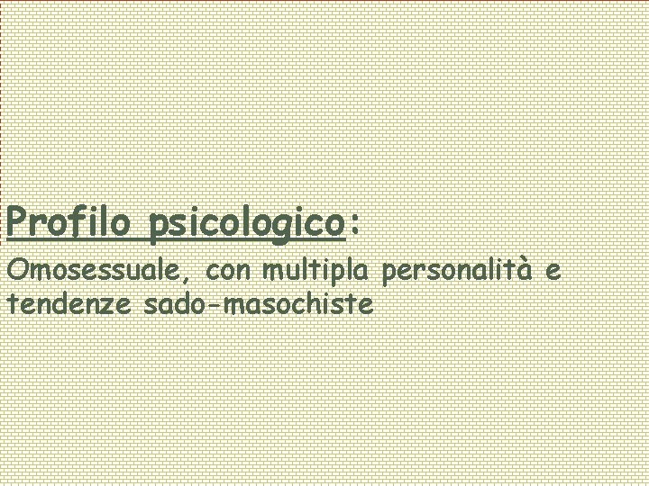 Profilo psicologico: Omosessuale, con multipla personalità e tendenze sado-masochiste 