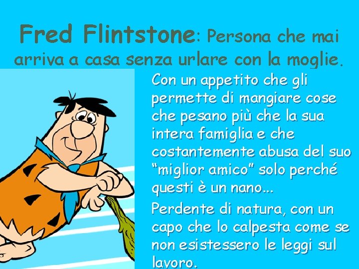 Fred Flintstone: Persona che mai arriva a casa senza urlare con la moglie. Con