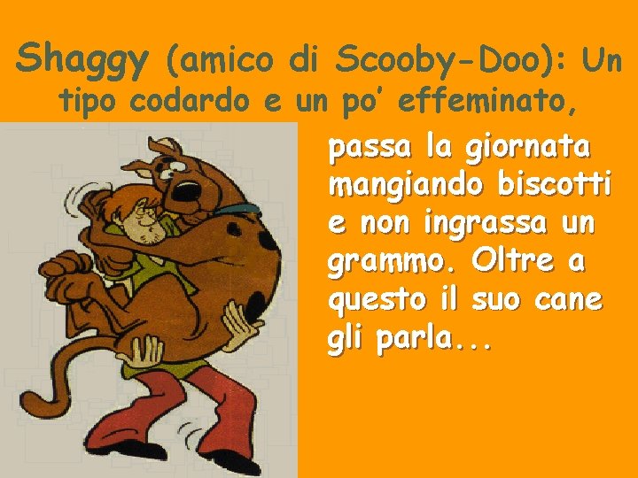 Shaggy (amico di Scooby-Doo): Un tipo codardo e un po’ effeminato, passa la giornata