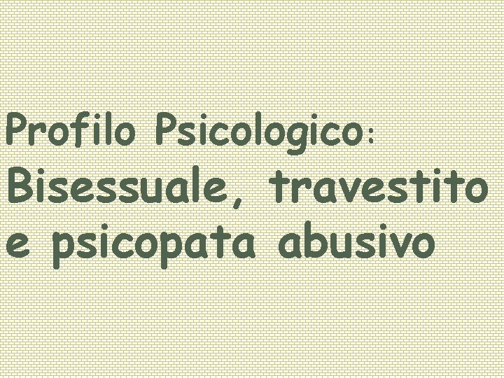 Profilo Psicologico: Bisessuale, travestito e psicopata abusivo 