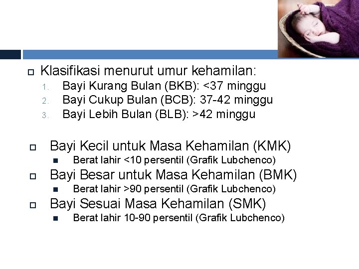  Klasifikasi menurut umur kehamilan: Bayi Kurang Bulan (BKB): <37 minggu Bayi Cukup Bulan