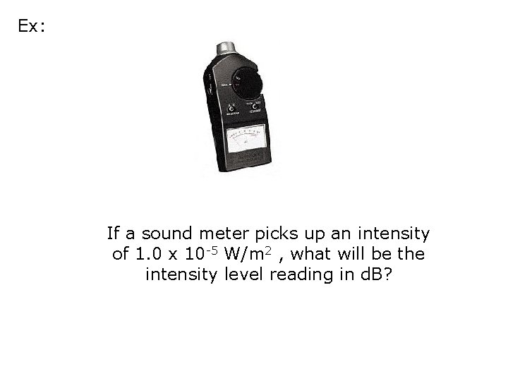 Ex: If a sound meter picks up an intensity of 1. 0 x 10