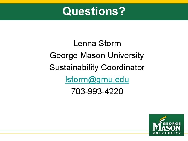 Questions? Lenna Storm George Mason University Sustainability Coordinator lstorm@gmu. edu 703 -993 -4220 