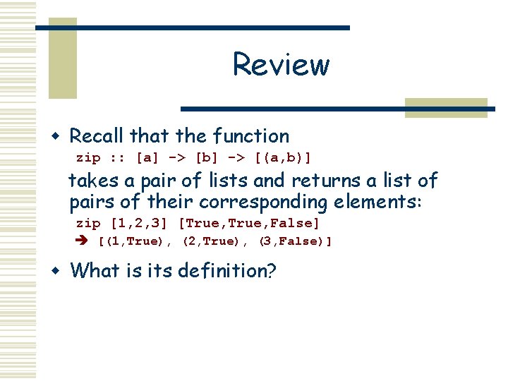 Review w Recall that the function zip : : [a] -> [b] -> [(a,