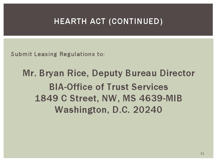 HEARTH ACT (CONTINUED) Submit Leasing Regulations to: Mr. Bryan Rice, Deputy Bureau Director BIA-Office