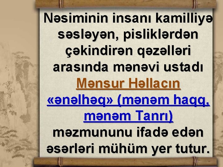 Nəsiminin insanı kamilliyə səsləyən, pisliklərdən çəkindirən qəzəlləri arasında mənəvi ustadı Mənsur Həllacın «ənəlhəq» (mənəm