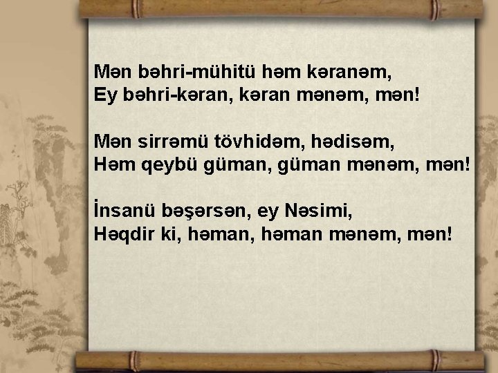 Mən bəhri-mühitü həm kəranəm, Ey bəhri-kəran, kəran mənəm, mən! Mən sirrəmü tövhidəm, hədisəm, Həm