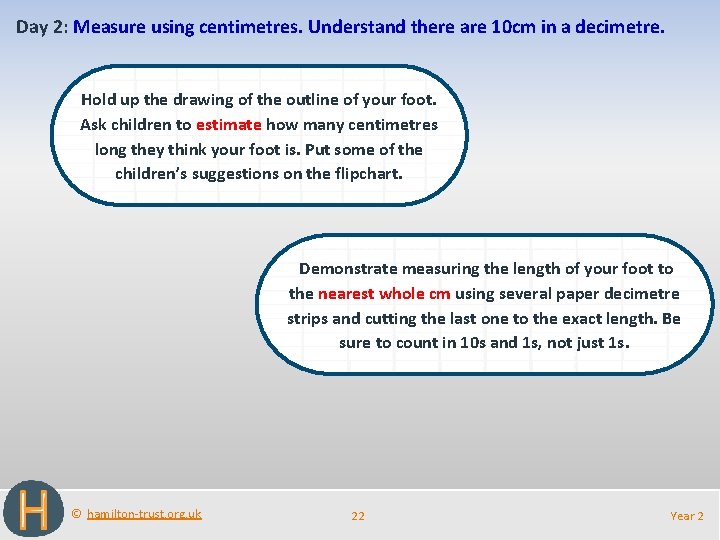 Day 2: Measure using centimetres. Understand there are 10 cm in a decimetre. Hold