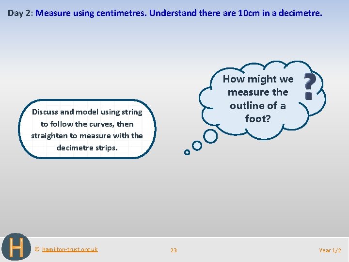 Day 2: Measure using centimetres. Understand there are 10 cm in a decimetre. How