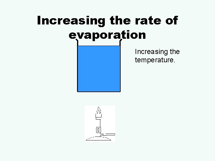 Increasing the rate of evaporation Increasing the temperature. 