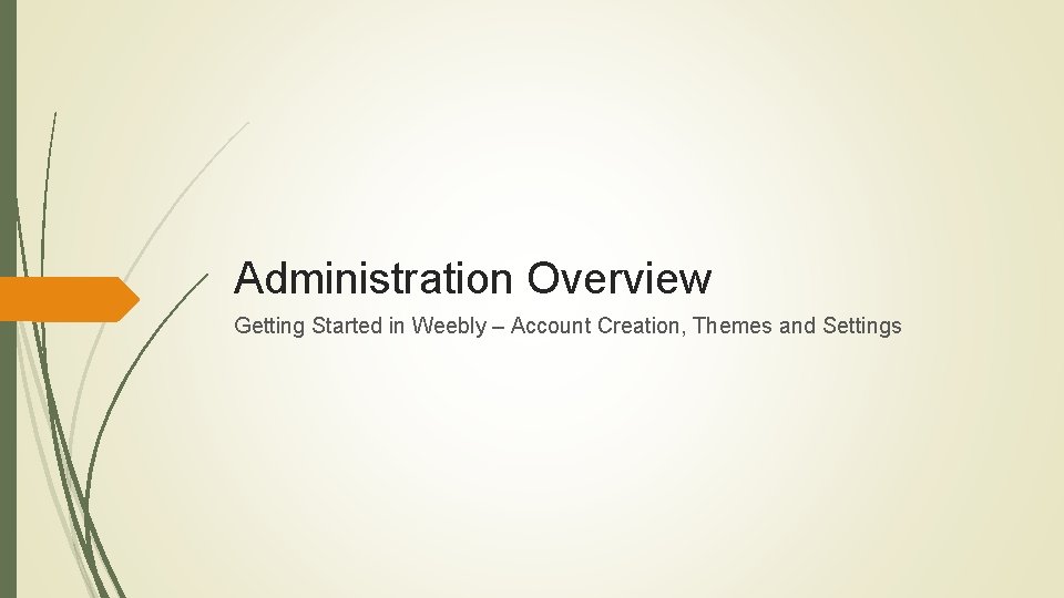 Administration Overview Getting Started in Weebly – Account Creation, Themes and Settings 