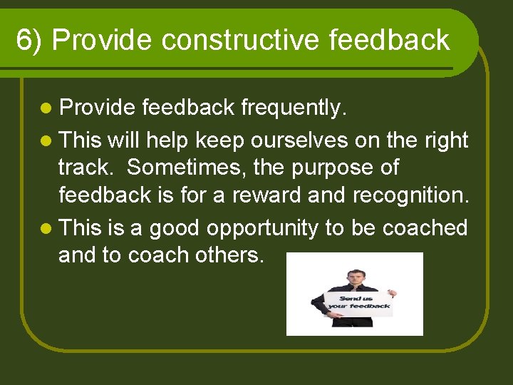 6) Provide constructive feedback l Provide feedback frequently. l This will help keep ourselves