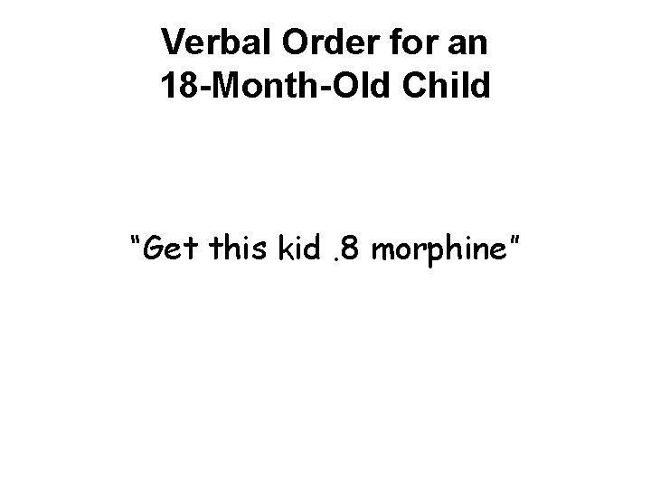 Verbal Order for an 18 -Month-Old Child “Get this kid. 8 morphine” 