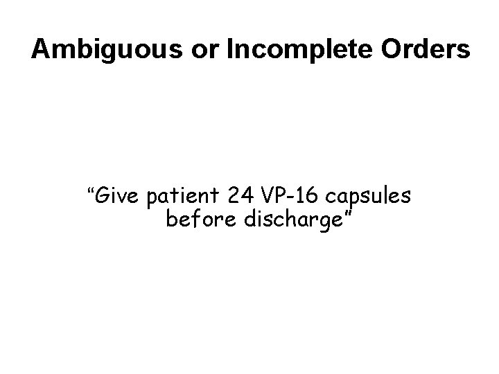 Ambiguous or Incomplete Orders “Give patient 24 VP-16 capsules before discharge” 