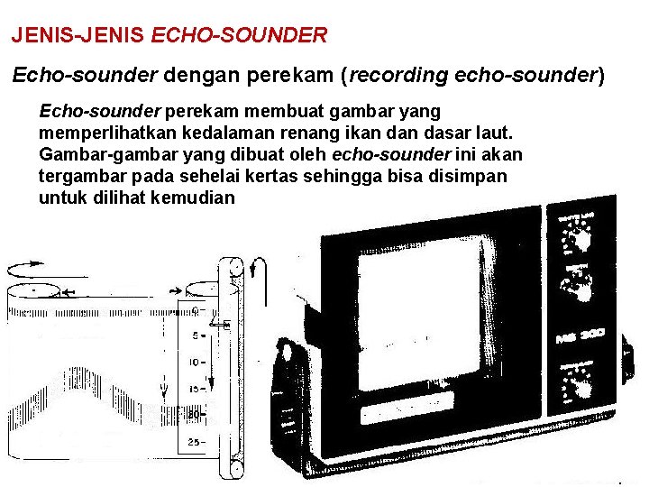 JENIS-JENIS ECHO-SOUNDER Echo-sounder dengan perekam (recording echo-sounder) Echo-sounder perekam membuat gambar yang memperlihatkan kedalaman