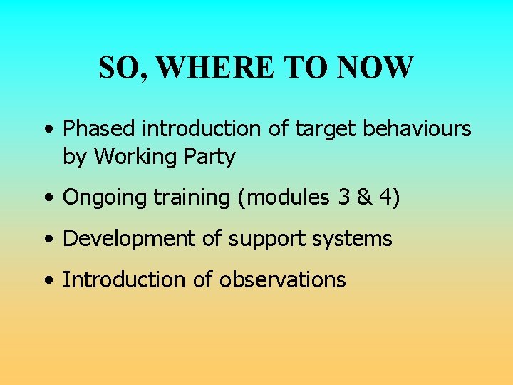 SO, WHERE TO NOW • Phased introduction of target behaviours by Working Party • SO, WHERE TO NOW • Phased introduction of target behaviours by Working Party •