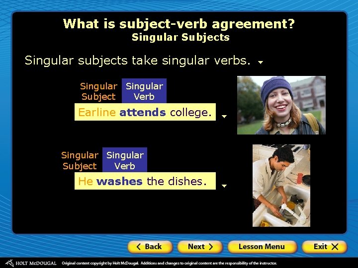 What is subject-verb agreement? Singular Subjects Singular subjects take singular verbs. Singular Subject Verb