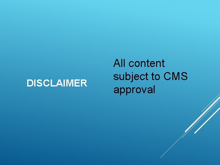 DISCLAIMER All content subject to CMS approval 