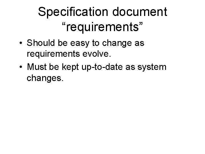 Specification document “requirements” • Should be easy to change as requirements evolve. • Must