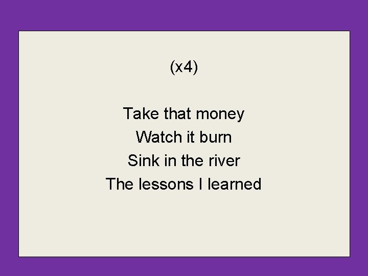 (x 4) Take that money Watch it burn Sink in the river The lessons