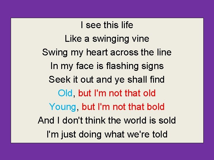 I see this life Like a swinging vine Swing my heart across the line