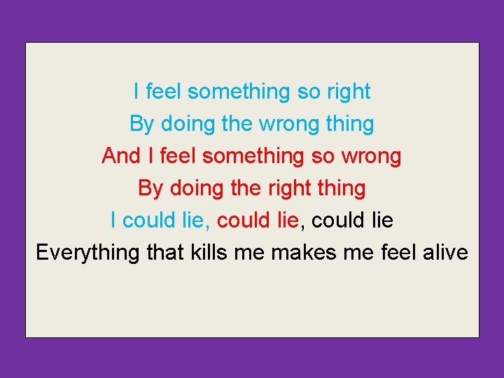 I feel something so right By doing the wrong thing And I feel something