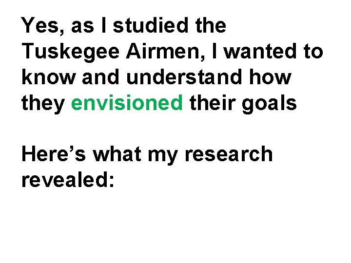 Yes, as I studied the Tuskegee Airmen, I wanted to know and understand how