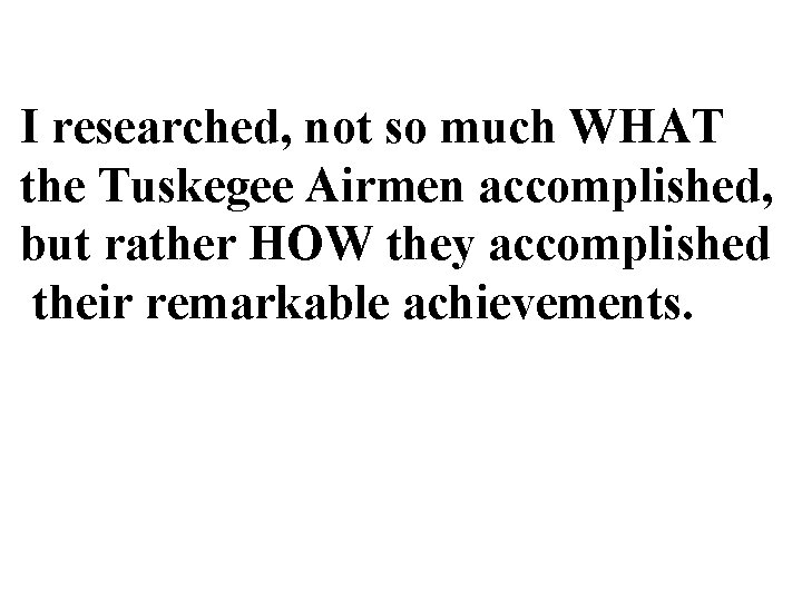 I researched, not so much WHAT the Tuskegee Airmen accomplished, but rather HOW they