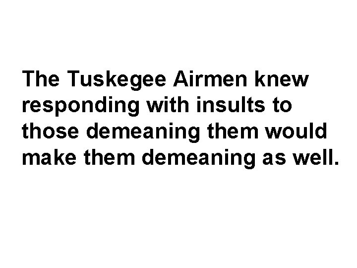 The Tuskegee Airmen knew responding with insults to those demeaning them would make them