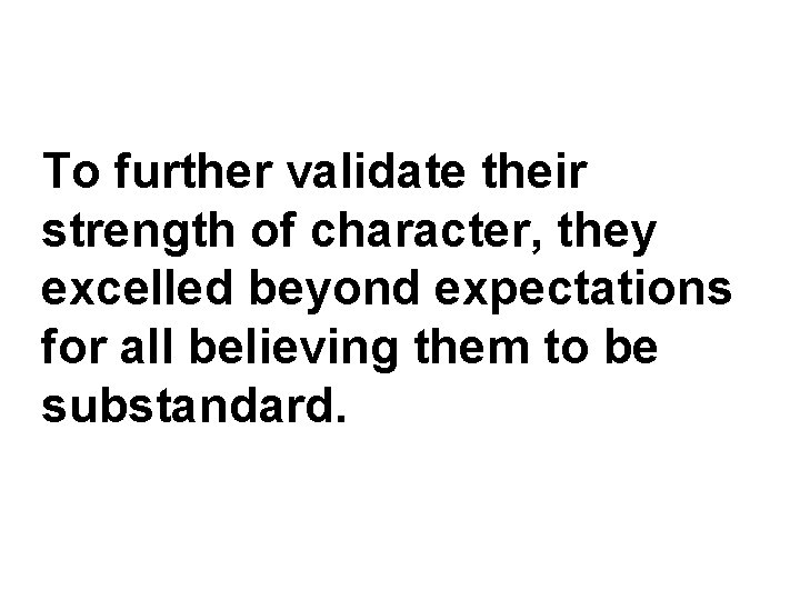 To further validate their strength of character, they excelled beyond expectations for all believing